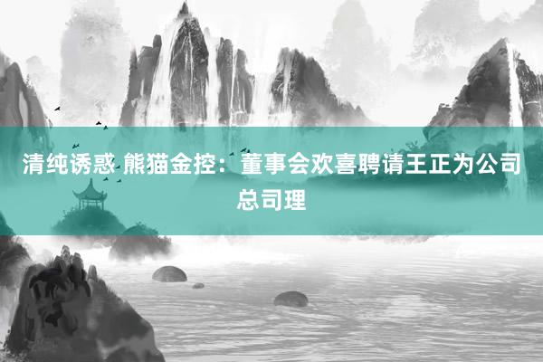 清纯诱惑 熊猫金控：董事会欢喜聘请王正为公司总司理