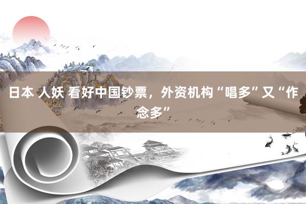 日本 人妖 看好中国钞票，外资机构“唱多”又“作念多”