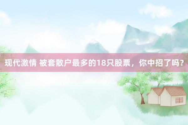 现代激情 被套散户最多的18只股票，你中招了吗？