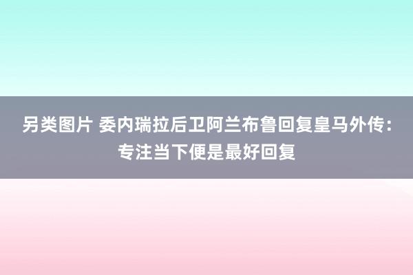 另类图片 委内瑞拉后卫阿兰布鲁回复皇马外传：专注当下便是最好回复