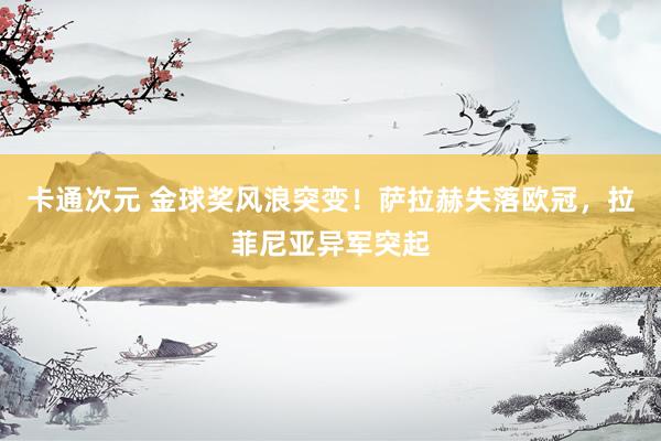 卡通次元 金球奖风浪突变！萨拉赫失落欧冠，拉菲尼亚异军突起