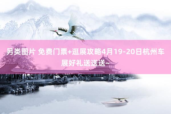 另类图片 免费门票+逛展攻略4月19-20日杭州车展好礼送送送~