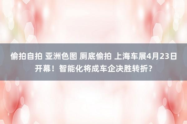 偷拍自拍 亚洲色图 厕底偷拍 上海车展4月23日开幕！智能化将成车企决胜转折？