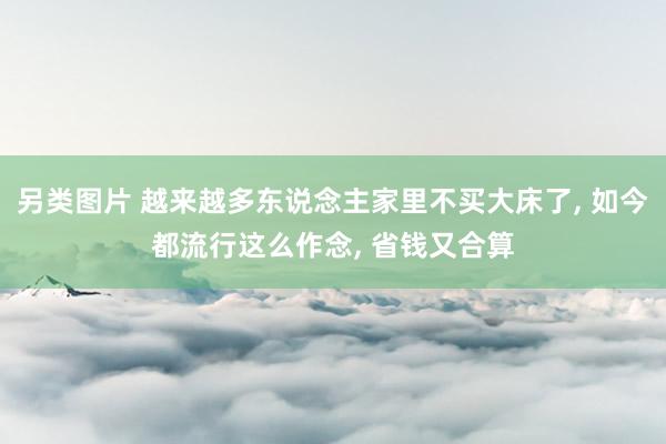另类图片 越来越多东说念主家里不买大床了， 如今都流行这么作念， 省钱又合算