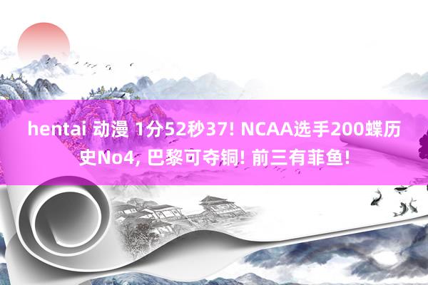 hentai 动漫 1分52秒37! NCAA选手200蝶历史No4， 巴黎可夺铜! 前三有菲鱼!