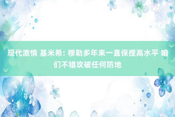 现代激情 基米希: 穆勒多年来一直保捏高水平 咱们不错攻破任何防地