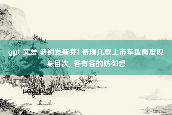 gpt 文爱 老树发新芽! 奇瑞几款上市车型再度现身目次， 各有各的防御想