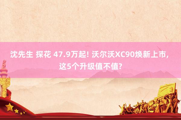 沈先生 探花 47.9万起! 沃尔沃XC90焕新上市， 这5个升级值不值?