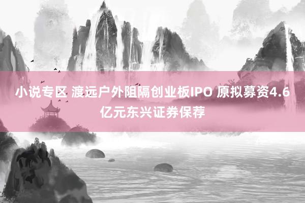 小说专区 渡远户外阻隔创业板IPO 原拟募资4.6亿元东兴证券保荐
