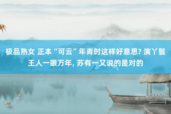 极品熟女 正本“可云”年青时这样好意思? 演丫鬟王人一眼万年， 苏有一又说的是对的