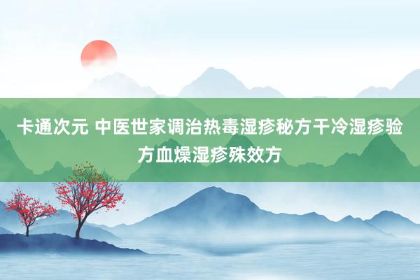 卡通次元 中医世家调治热毒湿疹秘方干冷湿疹验方血燥湿疹殊效方