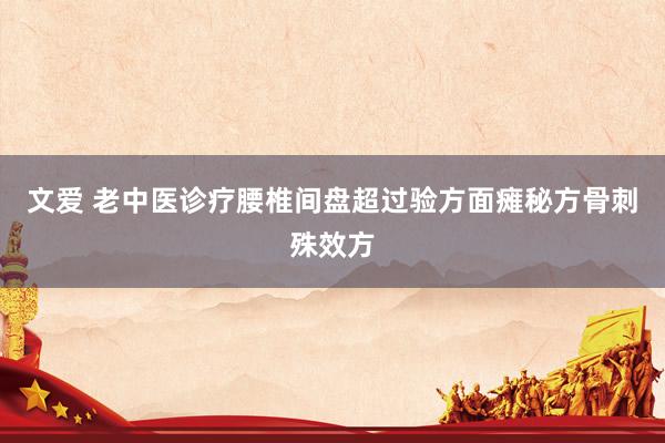 文爱 老中医诊疗腰椎间盘超过验方面瘫秘方骨刺殊效方