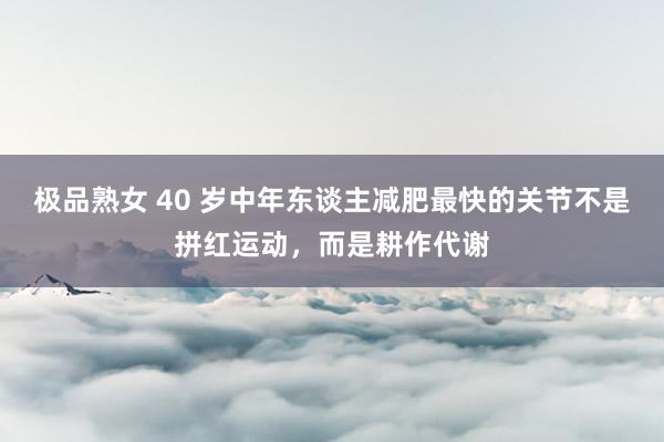 极品熟女 40 岁中年东谈主减肥最快的关节不是拼红运动，而是耕作代谢