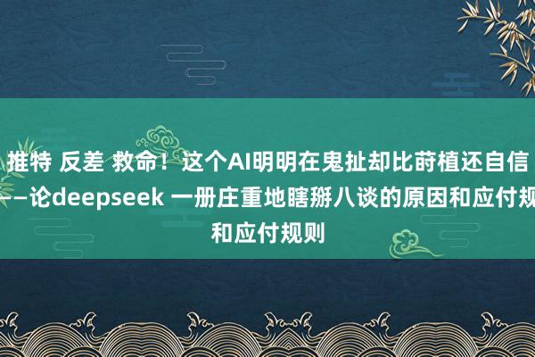 推特 反差 救命！这个AI明明在鬼扯却比莳植还自信！——论deepseek 一册庄重地瞎掰八谈的原因和应付规则