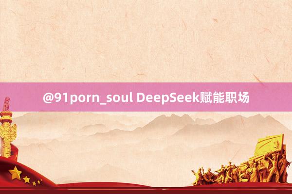 @91porn_soul DeepSeek赋能职场