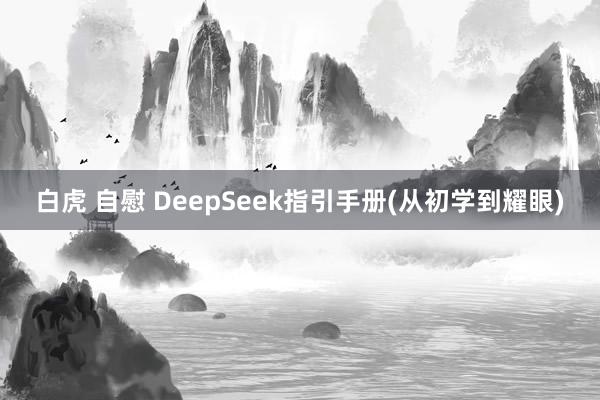 白虎 自慰 DeepSeek指引手册(从初学到耀眼)